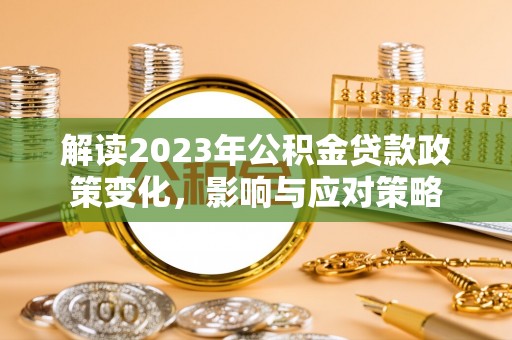 马关解读2023年公积金贷款政策变化，影响与应对策略