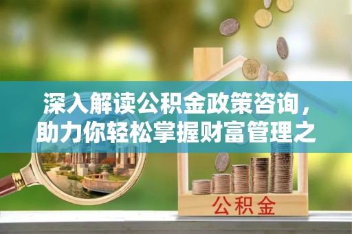 马关深入解读公积金政策咨询，助力你轻松掌握财富管理之道