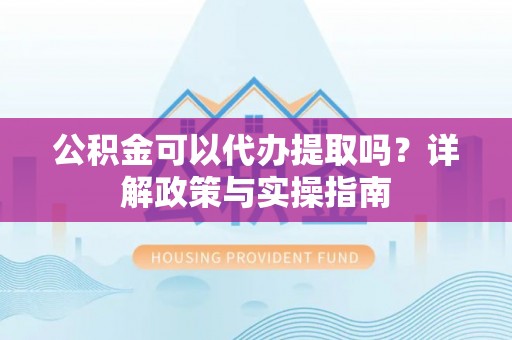 马关公积金可以代办提取吗？详解政策与实操指南