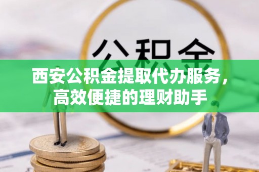 马关西安公积金提取代办服务，高效便捷的理财助手