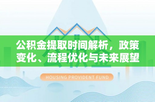马关公积金提取时间解析，政策变化、流程优化与未来展望