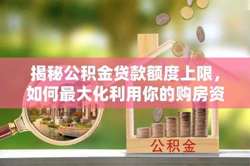 马关揭秘公积金贷款额度上限，如何最大化利用你的购房资金？