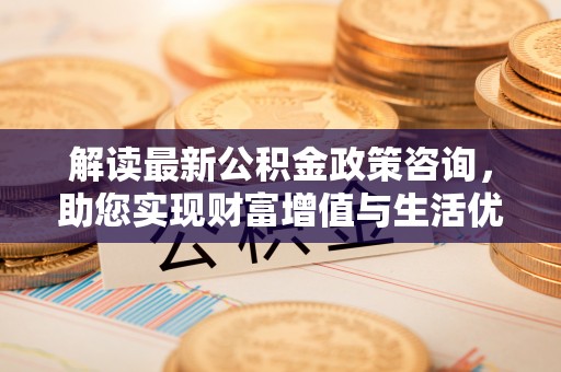 马关解读最新公积金政策咨询，助您实现财富增值与生活优化