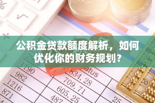 马关公积金贷款额度解析，如何优化你的财务规划？
