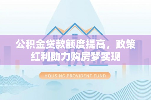 马关公积金贷款额度提高，政策红利助力购房梦实现