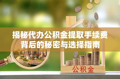 马关揭秘代办公积金提取手续费背后的秘密与选择指南