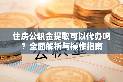 马关住房公积金提取可以代办吗？全面解析与操作指南