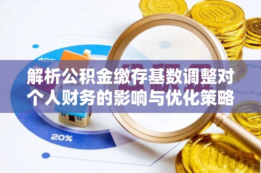 马关解析公积金缴存基数调整对个人财务的影响与优化策略