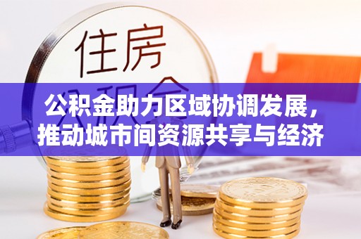 马关公积金助力区域协调发展，推动城市间资源共享与经济均衡发展