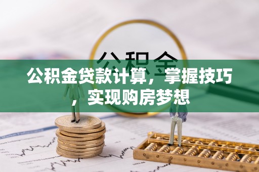 马关公积金贷款计算，掌握技巧，实现购房梦想