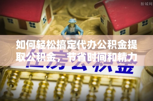 马关如何轻松搞定代办公积金提取公积金，节省时间和精力的秘密武器