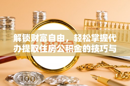马关解锁财富自由，轻松掌握代办提取住房公积金的技巧与攻略