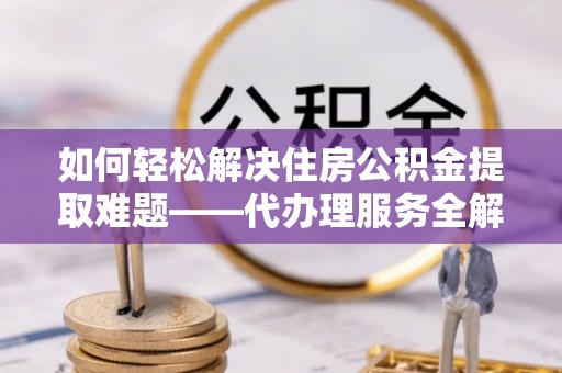 马关如何轻松解决住房公积金提取难题——代办理服务全解析