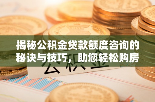 马关揭秘公积金贷款额度咨询的秘诀与技巧，助您轻松购房！