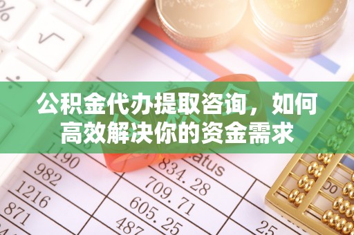 马关公积金代办提取咨询，如何高效解决你的资金需求