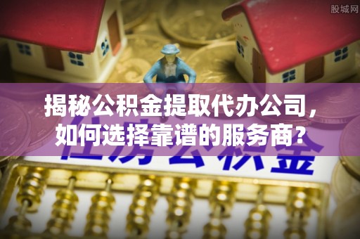 马关揭秘公积金提取代办公司，如何选择靠谱的服务商？