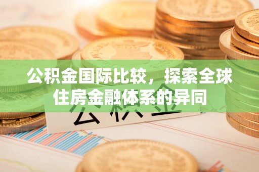 马关公积金国际比较，探索全球住房金融体系的异同