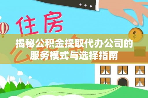 马关揭秘公积金提取代办公司的服务模式与选择指南
