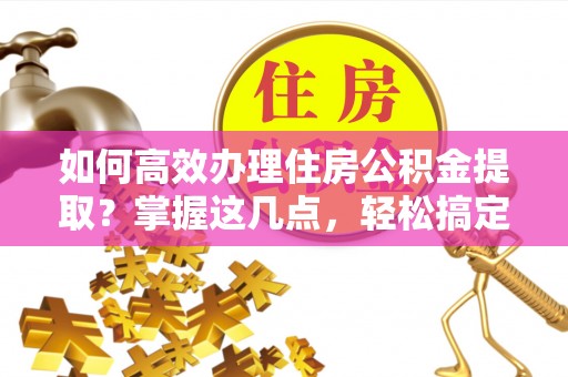 马关如何高效办理住房公积金提取？掌握这几点，轻松搞定！