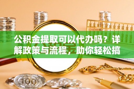 马关公积金提取可以代办吗？详解政策与流程，助你轻松搞定！