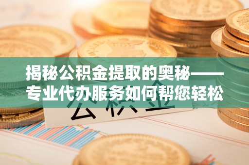 马关揭秘公积金提取的奥秘——专业代办服务如何帮您轻松搞定