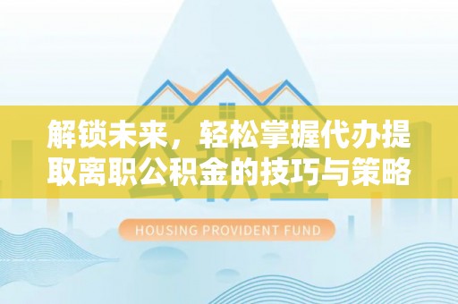 马关解锁未来，轻松掌握代办提取离职公积金的技巧与策略