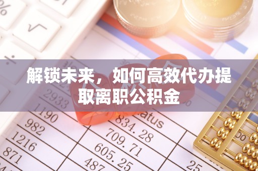 马关解锁未来，如何高效代办提取离职公积金