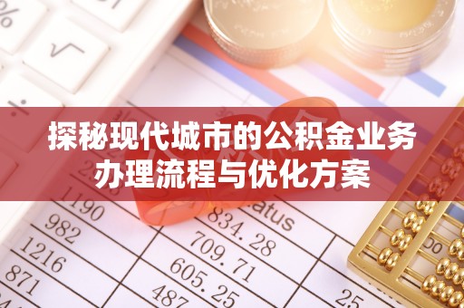 马关探秘现代城市的公积金业务办理流程与优化方案