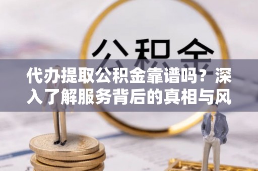 马关代办提取公积金靠谱吗？深入了解服务背后的真相与风险