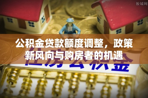 马关公积金贷款额度调整，政策新风向与购房者的机遇