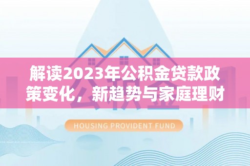 马关解读2023年公积金贷款政策变化，新趋势与家庭理财规划