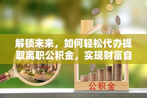 马关解锁未来，如何轻松代办提取离职公积金，实现财富自由的第一步