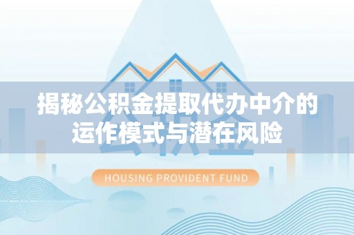 马关揭秘公积金提取代办中介的运作模式与潜在风险
