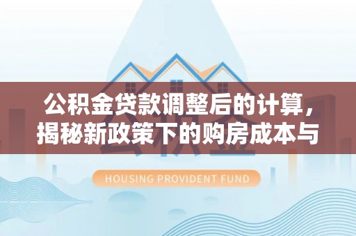 马关公积金贷款调整后的计算，揭秘新政策下的购房成本与规划策略