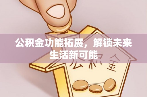 马关公积金功能拓展，解锁未来生活新可能