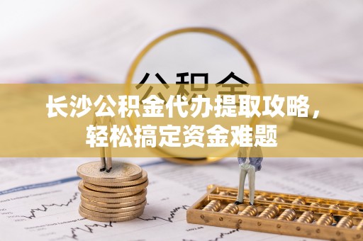 马关长沙公积金代办提取攻略，轻松搞定资金难题