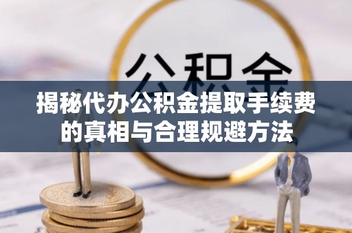 马关揭秘代办公积金提取手续费的真相与合理规避方法