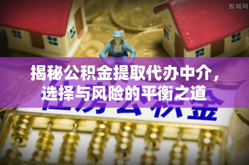 马关揭秘公积金提取代办中介，选择与风险的平衡之道