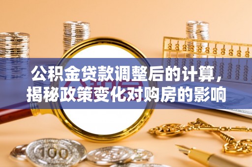 马关公积金贷款调整后的计算，揭秘政策变化对购房的影响