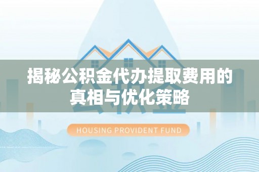 马关揭秘公积金代办提取费用的真相与优化策略