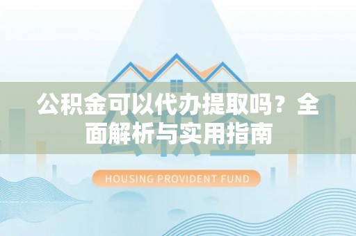 马关公积金可以代办提取吗？全面解析与实用指南