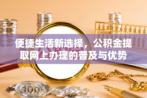 马关便捷生活新选择，公积金提取网上办理的普及与优势