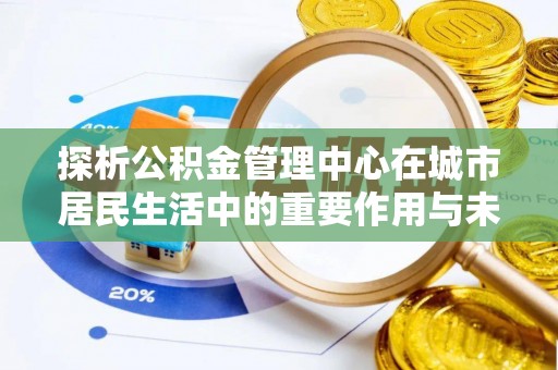 马关探析公积金管理中心在城市居民生活中的重要作用与未来发展趋势