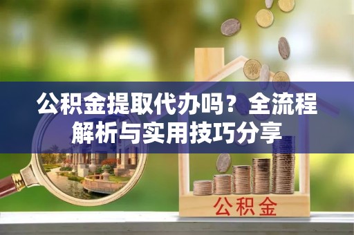 马关公积金提取代办吗？全流程解析与实用技巧分享