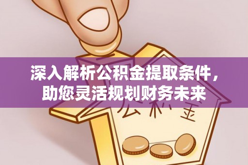 马关深入解析公积金提取条件，助您灵活规划财务未来