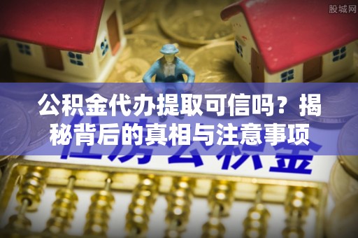 马关公积金代办提取可信吗？揭秘背后的真相与注意事项