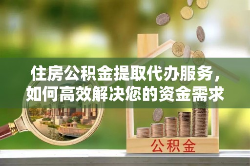 马关住房公积金提取代办服务，如何高效解决您的资金需求