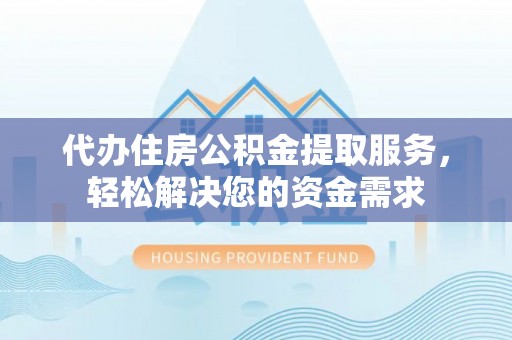马关代办住房公积金提取服务，轻松解决您的资金需求