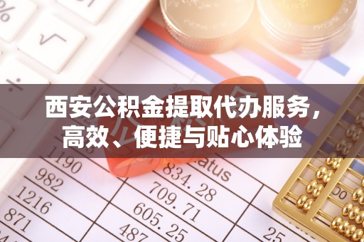 马关西安公积金提取代办服务，高效、便捷与贴心体验