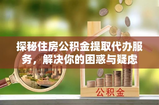 马关探秘住房公积金提取代办服务，解决你的困惑与疑虑